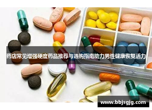 药店常见增强硬度药品推荐与选购指南助力男性健康恢复活力