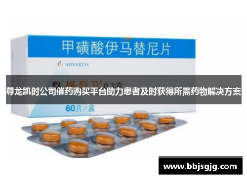 尊龙凯时公司催药购买平台助力患者及时获得所需药物解决方案